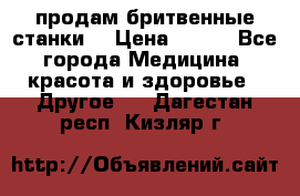  продам бритвенные станки  › Цена ­ 400 - Все города Медицина, красота и здоровье » Другое   . Дагестан респ.,Кизляр г.